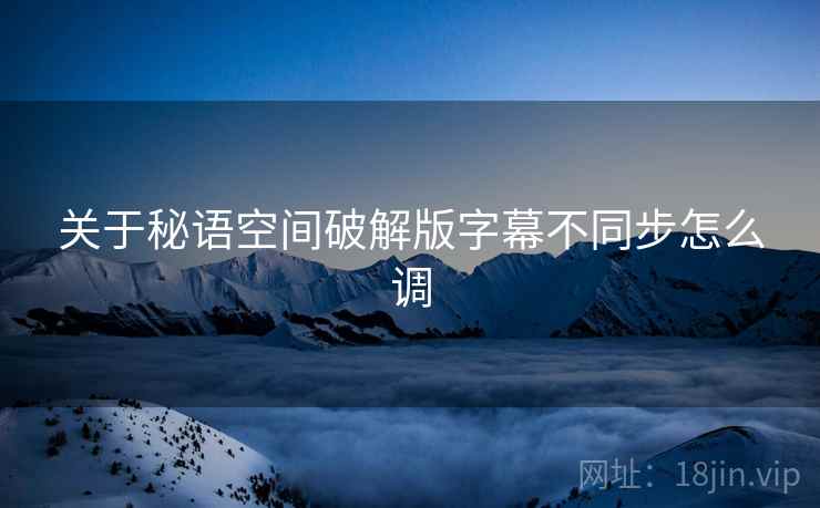 关于秘语空间破解版字幕不同步怎么调